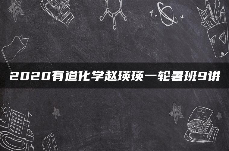 2020有道化学赵瑛瑛一轮暑班9讲 2020有道化学赵瑛瑛一轮暑班9讲