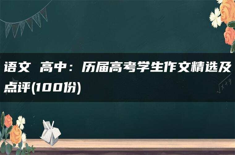 语文 高中:历届高考学生作文精选及点评(100份) 语文 高中:历届高考学生作文精选及点评(100份)