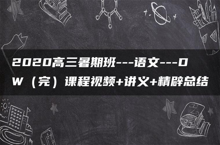 2020高三暑期班—语文—DW(完)课程视频+讲义+精辟总结 2020高三暑期班—语文—DW(完)课程视频+讲义+精辟总结