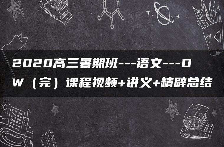 2020高三暑期班—语文—DW（完）课程视频+讲义+精辟总结