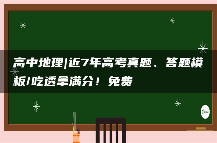 高中地理|近7年高考真题、答题模板/吃透拿满分！免费