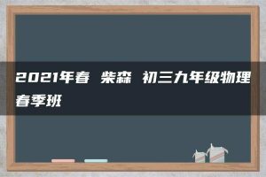 2021年春 柴森 初三九年级物理春季班
