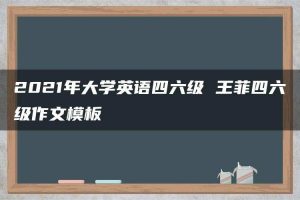 2021年大学英语四六级 王菲四六级作文模板