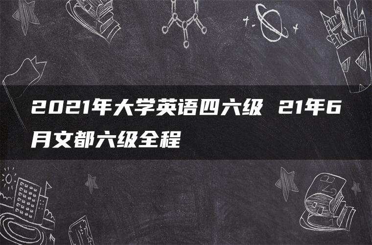 2021年大学英语四六级 21年6月文都六级全程