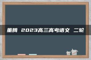 董腾 2023高三高考语文 二轮