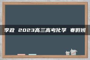 李政 2023高三高考化学 寒假班