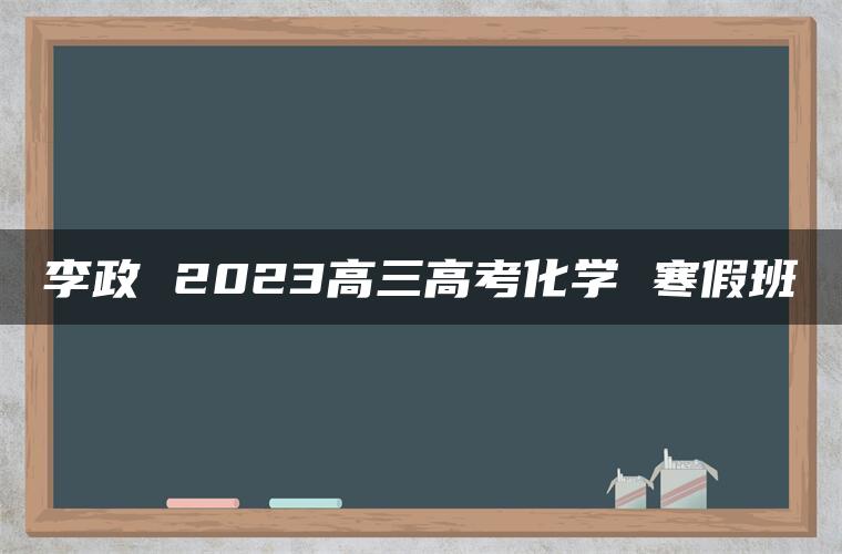 李政 2023高三高考化学 寒假班