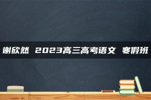 谢欣然 2023高三高考语文 寒假班