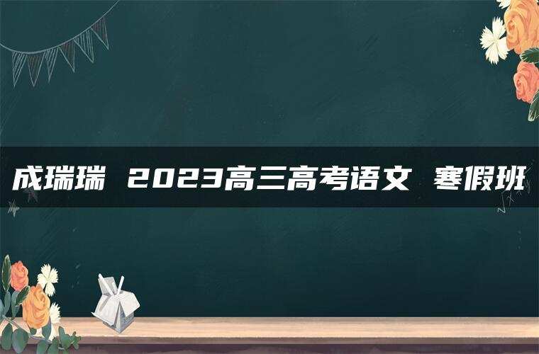 成瑞瑞 2023高三高考语文 寒假班
