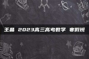 王晶 2023高三高考数学 寒假班