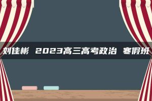 刘佳彬 2023高三高考政治 寒假班
