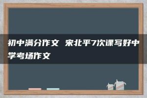 初中满分作文 宋北平7次课写好中学考场作文