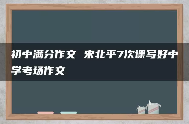 初中满分作文 宋北平7次课写好中学考场作文