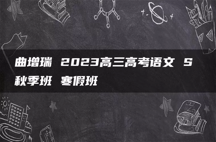 曲增瑞 2023高三高考语文 S 秋季班 寒假班