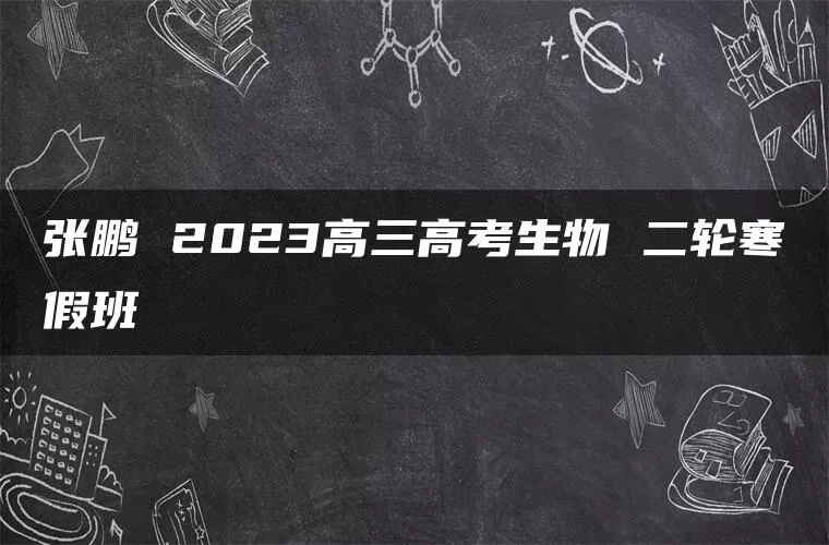 张鹏 2023高三高考生物 二轮寒假班