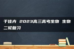 于佳卉 2023高三高考生物 生物二轮复习
