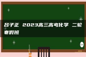 吕子正 2023高三高考化学 二轮寒假班