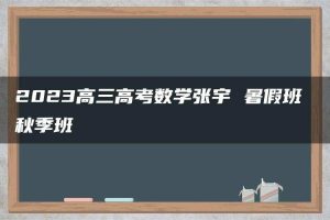 2023高三高考数学张宇 暑假班 秋季班