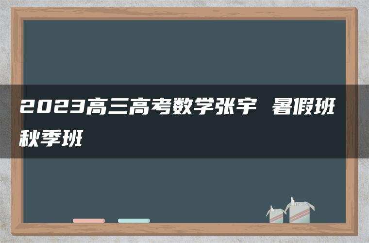 2023高三高考数学张宇 暑假班 秋季班 2023高三高考数学张宇 暑假班 秋季班