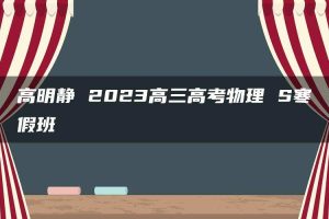 高明静 2023高三高考物理 S寒假班