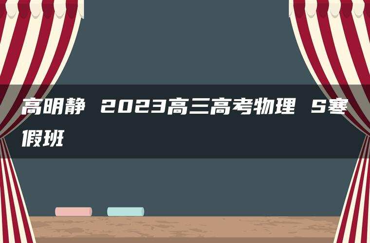 高明静 2023高三高考物理 S寒假班
