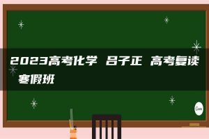 2023高考化学 吕子正 高考复读 寒假班