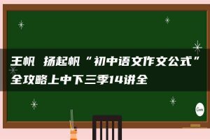 王帆 扬起帆“初中语文作文公式”全攻略上中下三季14讲全