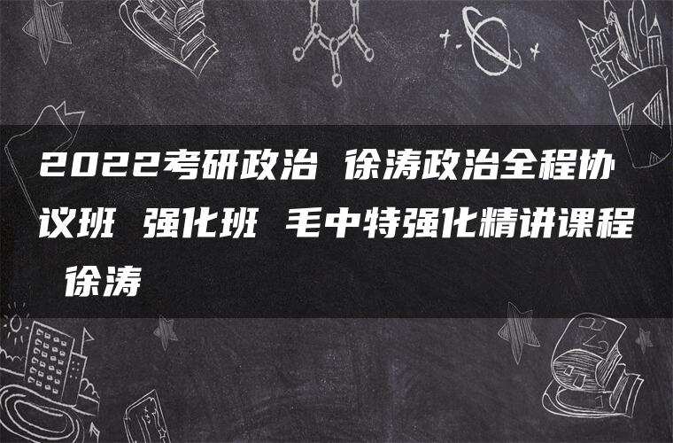 2022考研政治 徐涛政治全程协议班 强化班 毛中特强化精讲课程 徐涛