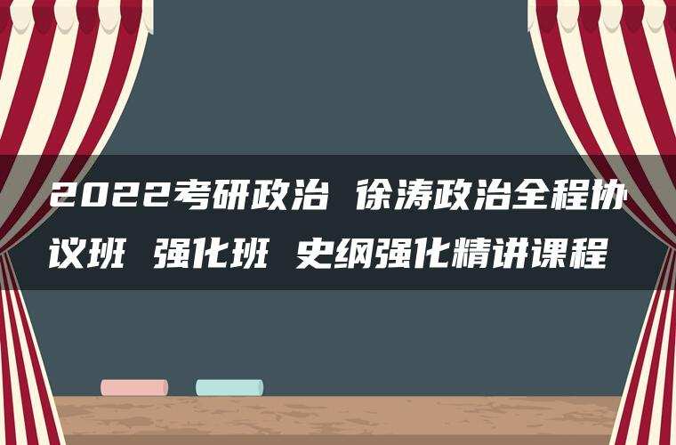 2022考研政治 徐涛政治全程协议班 强化班 史纲强化精讲课程
