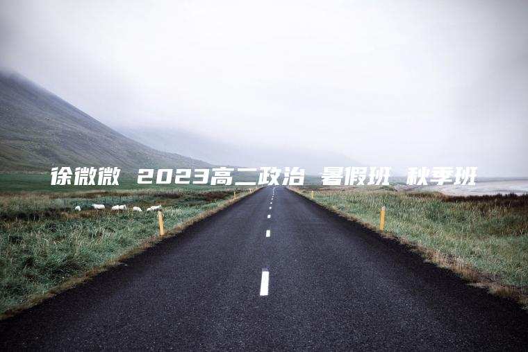 徐微微 2023高二政治 暑假班 秋季班