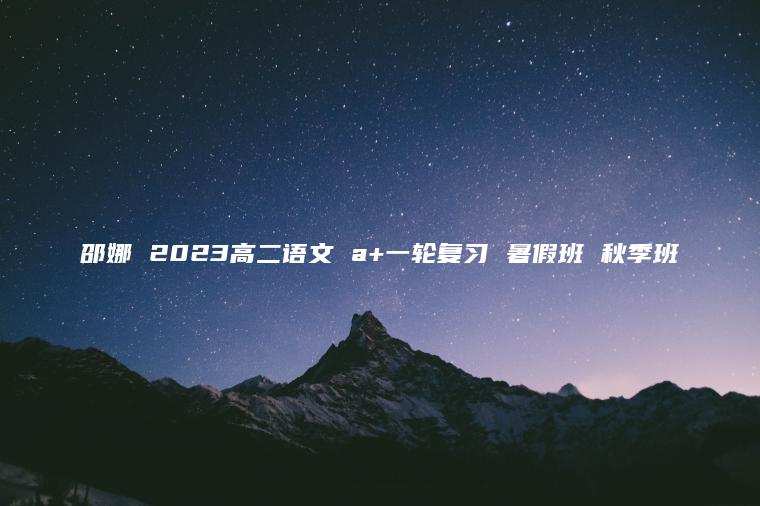 邵娜 2023高二语文 a+一轮复习 暑假班 秋季班