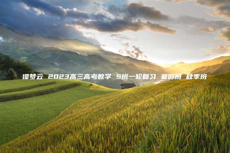 谭梦云 2023高三高考数学 S班一轮复习 暑假班 秋季班