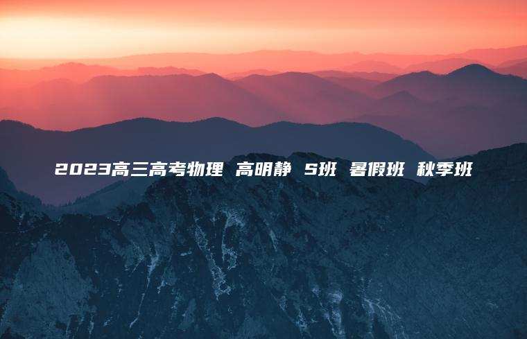 2023高三高考物理 高明静 S班 暑假班 秋季班