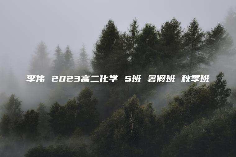 李伟 2023高二化学 S班 暑假班 秋季班