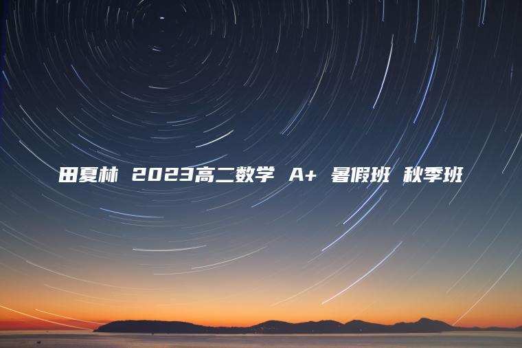 田夏林 2023高二数学 A+ 暑假班 秋季班 田夏林 2023高二数学 A+ 暑假班 秋季班