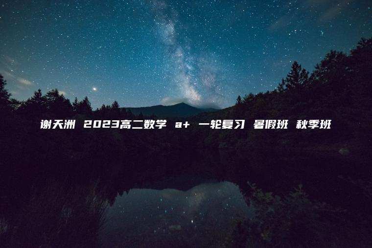 谢天洲 2023高二数学 a+ 一轮复习 暑假班 秋季班