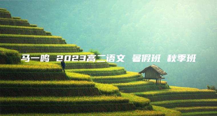 马一鸣 2023高二语文 暑假班 秋季班