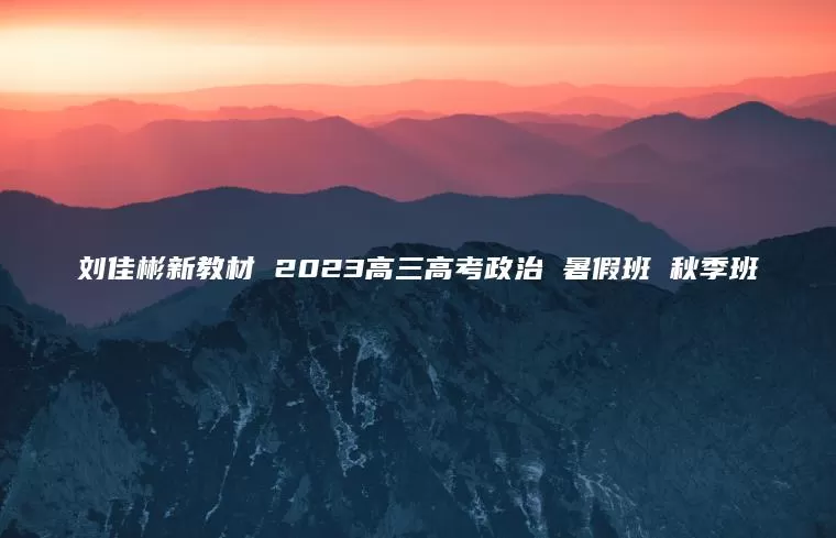 刘佳彬新教材 2023高三高考政治 暑假班 秋季班