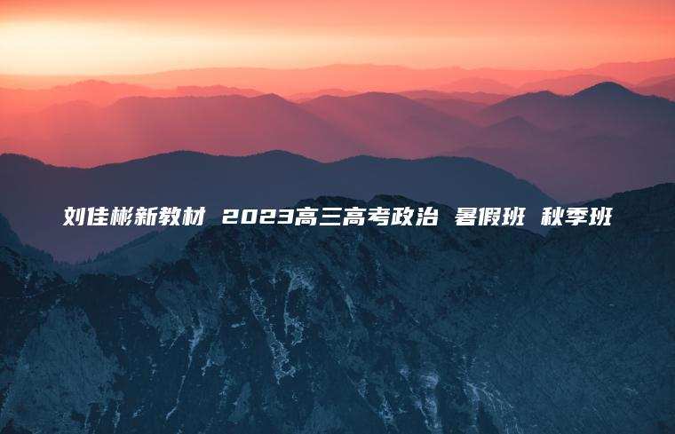 刘佳彬新教材 2023高三高考政治 暑假班 秋季班