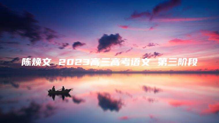 陈焕文 2023高三高考语文 第三阶段