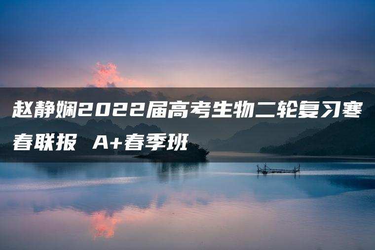 赵静娴2022届高考生物二轮复习寒春联报 A+春季班