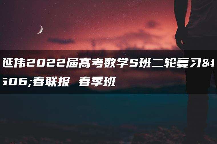 问延伟2022届高考数学S班二轮复习寒春联报 春季班