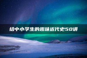给中小学生的趣味近代史50讲