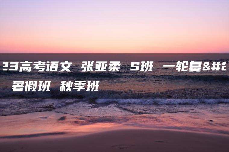 2023高考语文 张亚柔 S班 一轮复习 暑假班 秋季班