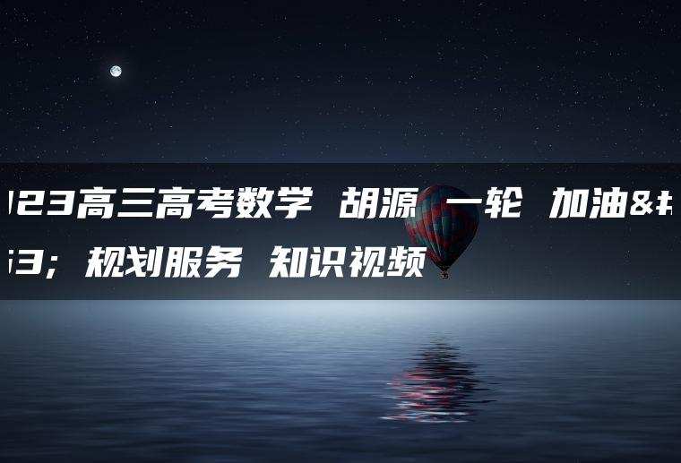 2023高三高考数学 胡源 一轮 加油包 规划服务 知识视频 2023高三高考数学 胡源 一轮 加油包 规划服务 知识视频