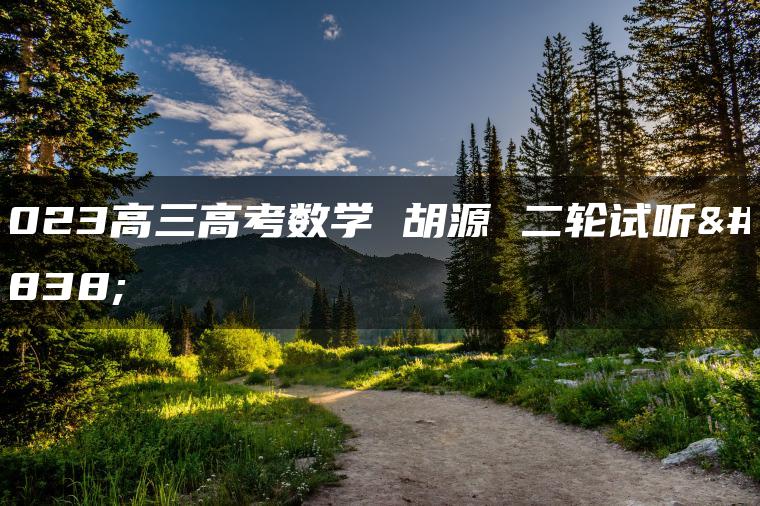 2023高三高考数学 胡源 二轮试听课