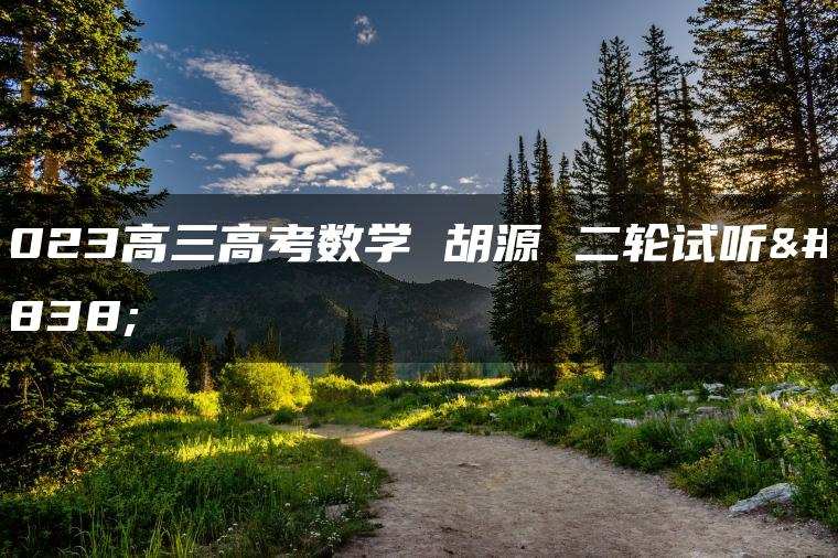 2023高三高考数学 胡源 二轮试听课