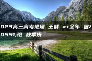 2023高三高考地理 王群 a+全年 暑假班 秋季班