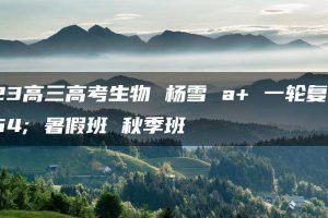 2023高三高考生物 杨雪 a+ 一轮复习 暑假班 秋季班