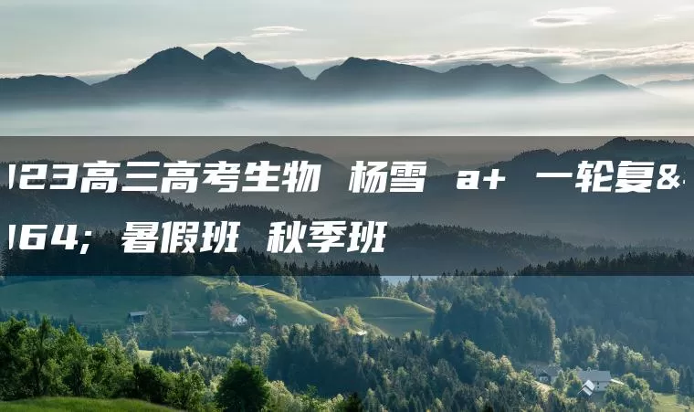 2023高三高考生物 杨雪 a+ 一轮复习 暑假班 秋季班